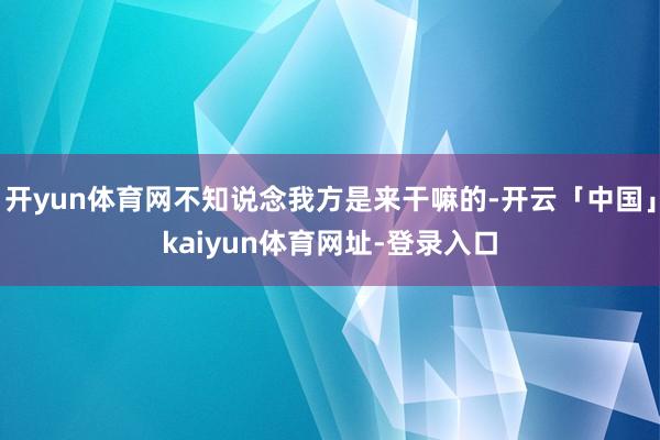 开yun体育网不知说念我方是来干嘛的-开云「中国」kaiyun体育网址-登录入口