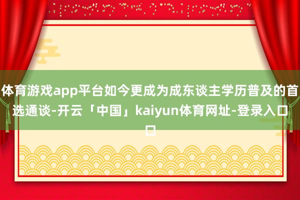 体育游戏app平台如今更成为成东谈主学历普及的首选通谈-开云「中国」kaiyun体育网址-登录入口