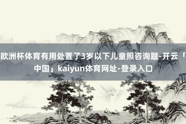 欧洲杯体育有用处置了3岁以下儿童照咨询题-开云「中国」kaiyun体育网址-登录入口