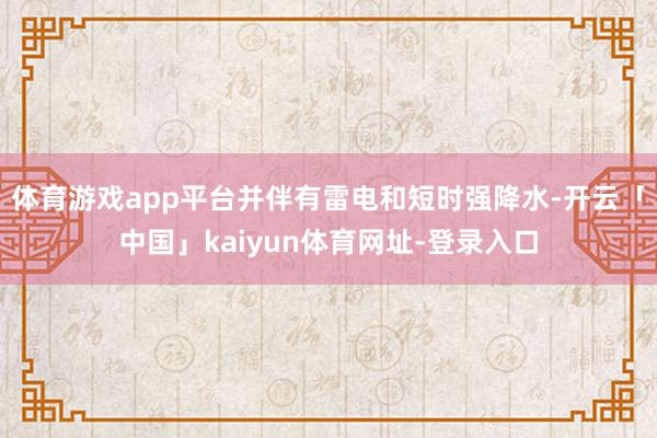 体育游戏app平台并伴有雷电和短时强降水-开云「中国」kaiyun体育网址-登录入口
