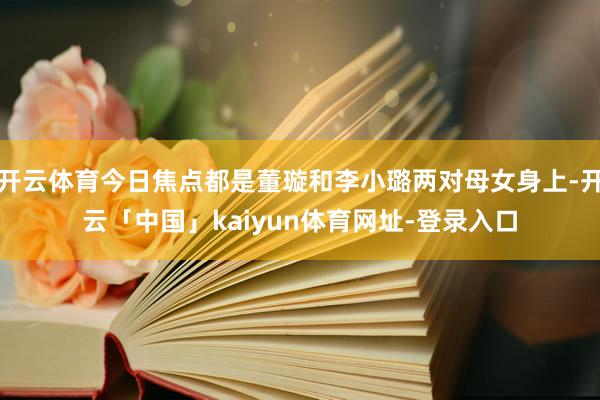 开云体育今日焦点都是董璇和李小璐两对母女身上-开云「中国」kaiyun体育网址-登录入口