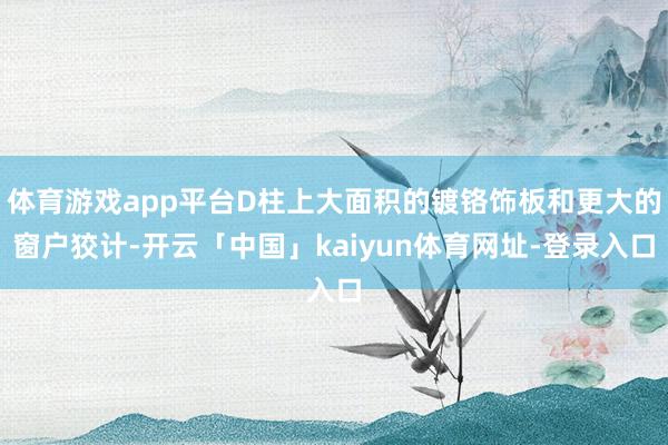 体育游戏app平台D柱上大面积的镀铬饰板和更大的窗户狡计-开云「中国」kaiyun体育网址-登录入口