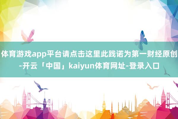 体育游戏app平台请点击这里此践诺为第一财经原创-开云「中国」kaiyun体育网址-登录入口