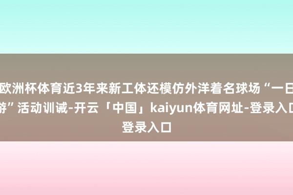 欧洲杯体育近3年来新工体还模仿外洋着名球场“一日游”活动训诫-开云「中国」kaiyun体育网址-登录入口
