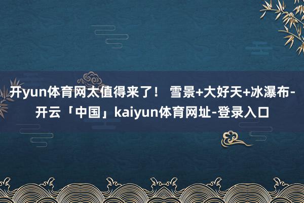 开yun体育网太值得来了！ 雪景+大好天+冰瀑布-开云「中国」kaiyun体育网址-登录入口