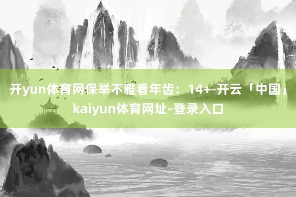 开yun体育网保举不雅看年齿：14+-开云「中国」kaiyun体育网址-登录入口