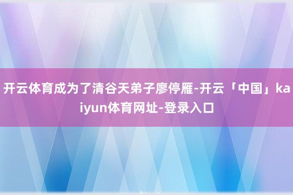 开云体育成为了清谷天弟子廖停雁-开云「中国」kaiyun体育网址-登录入口