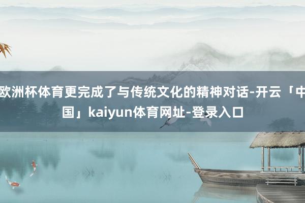 欧洲杯体育更完成了与传统文化的精神对话-开云「中国」kaiyun体育网址-登录入口