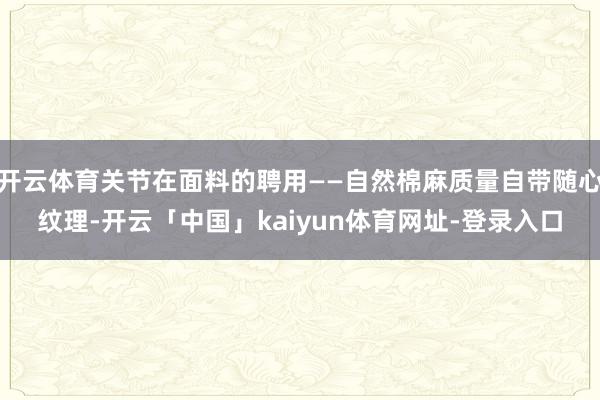 开云体育关节在面料的聘用——自然棉麻质量自带随心纹理-开云「中国」kaiyun体育网址-登录入口