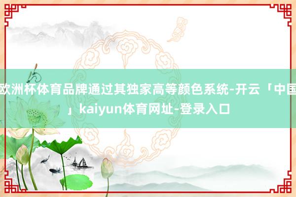 欧洲杯体育品牌通过其独家高等颜色系统-开云「中国」kaiyun体育网址-登录入口