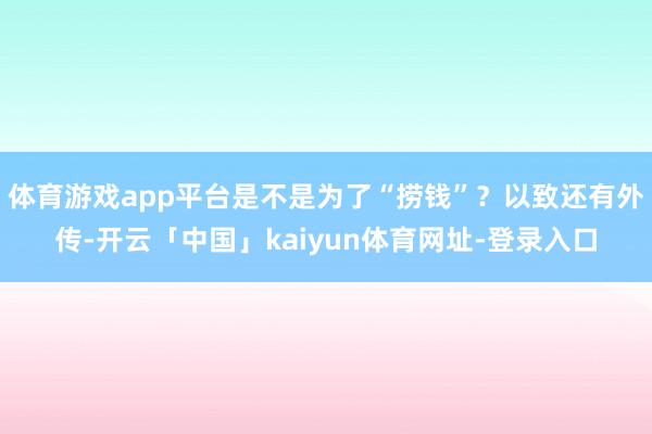 体育游戏app平台是不是为了“捞钱”？以致还有外传-开云「中国」kaiyun体育网址-登录入口