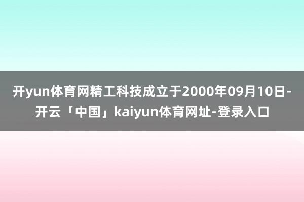 开yun体育网精工科技成立于2000年09月10日-开云「中国」kaiyun体育网址-登录入口
