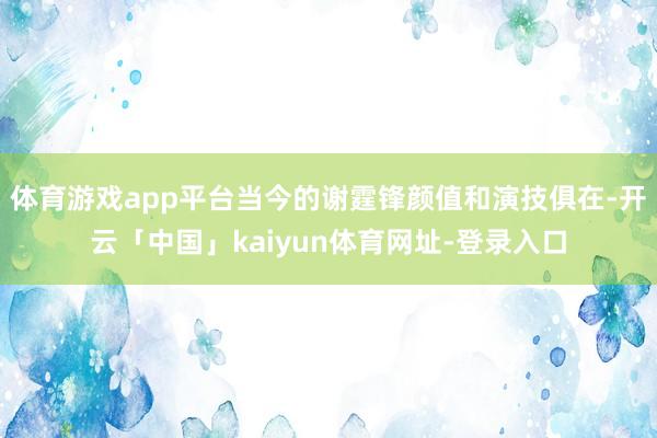 体育游戏app平台当今的谢霆锋颜值和演技俱在-开云「中国」kaiyun体育网址-登录入口