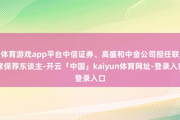 体育游戏app平台中信证券、高盛和中金公司担任联席保荐东谈主-开云「中国」kaiyun体育网址-登录入口