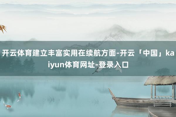 开云体育建立丰富实用在续航方面-开云「中国」kaiyun体育网址-登录入口