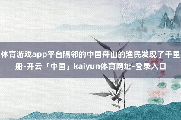 体育游戏app平台隔邻的中国舟山的渔民发现了千里船-开云「中国」kaiyun体育网址-登录入口