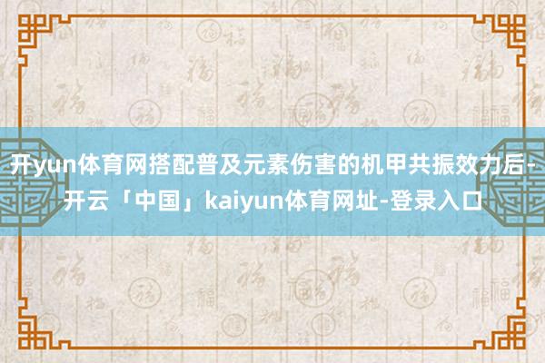开yun体育网搭配普及元素伤害的机甲共振效力后-开云「中国」kaiyun体育网址-登录入口
