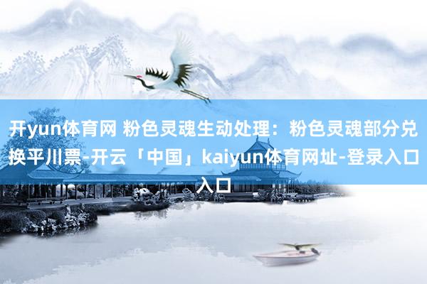 开yun体育网 粉色灵魂生动处理：粉色灵魂部分兑换平川票-开云「中国」kaiyun体育网址-登录入口