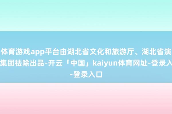 体育游戏app平台由湖北省文化和旅游厅、湖北省演艺集团祛除出品-开云「中国」kaiyun体育网址-登录入口