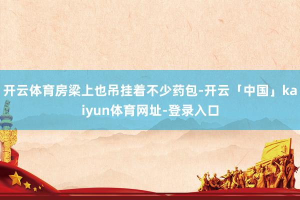 开云体育房梁上也吊挂着不少药包-开云「中国」kaiyun体育网址-登录入口