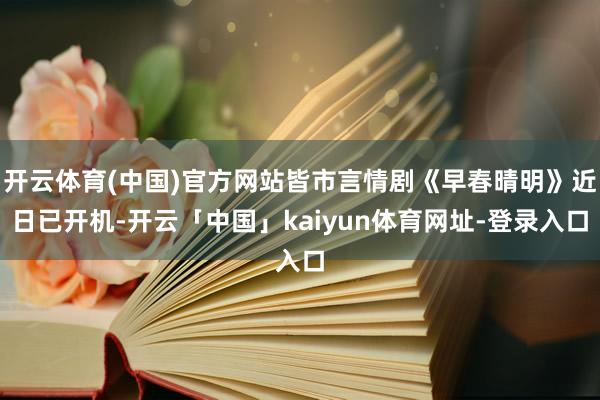 开云体育(中国)官方网站皆市言情剧《早春晴明》近日已开机-开云「中国」kaiyun体育网址-登录入口