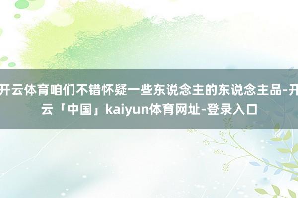 开云体育咱们不错怀疑一些东说念主的东说念主品-开云「中国」kaiyun体育网址-登录入口