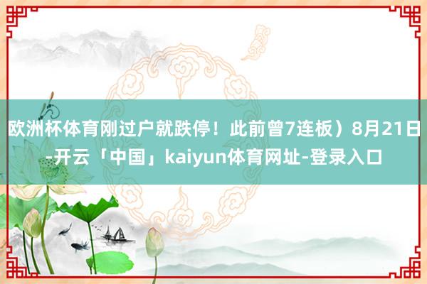 欧洲杯体育刚过户就跌停！此前曾7连板）8月21日-开云「中国」kaiyun体育网址-登录入口