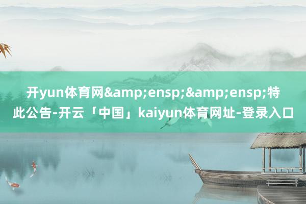 开yun体育网&ensp;&ensp;特此公告-开云「中国」kaiyun体育网址-登录入口