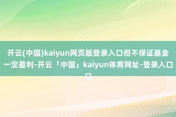 开云(中国)kaiyun网页版登录入口但不保证基金一定盈利-开云「中国」kaiyun体育网址-登录入口