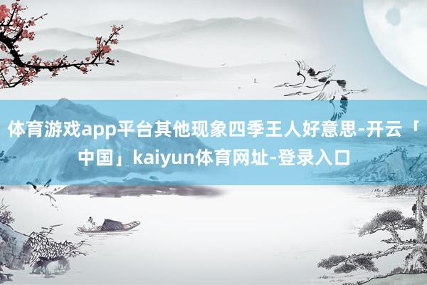 体育游戏app平台其他现象四季王人好意思-开云「中国」kaiyun体育网址-登录入口