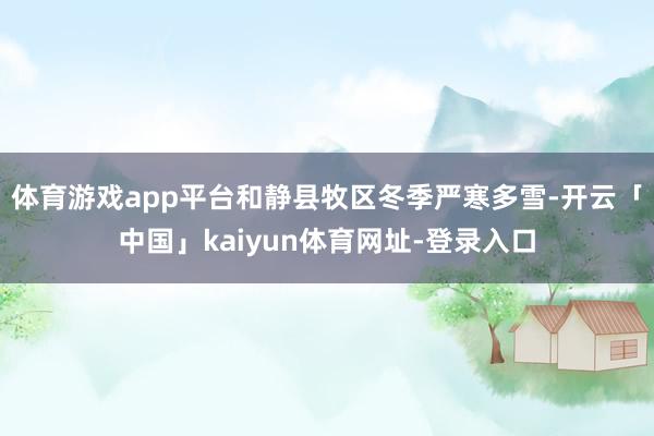 体育游戏app平台和静县牧区冬季严寒多雪-开云「中国」kaiyun体育网址-登录入口