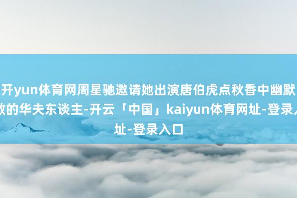 开yun体育网周星驰邀请她出演唐伯虎点秋香中幽默机敏的华夫东谈主-开云「中国」kaiyun体育网址-登录入口