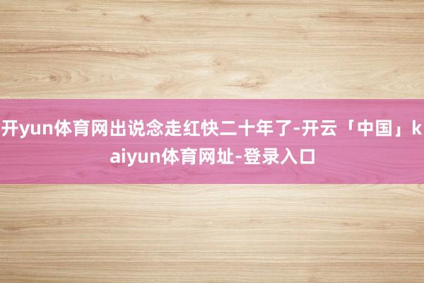 开yun体育网出说念走红快二十年了-开云「中国」kaiyun体育网址-登录入口