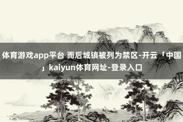 体育游戏app平台 而后城镇被列为禁区-开云「中国」kaiyun体育网址-登录入口
