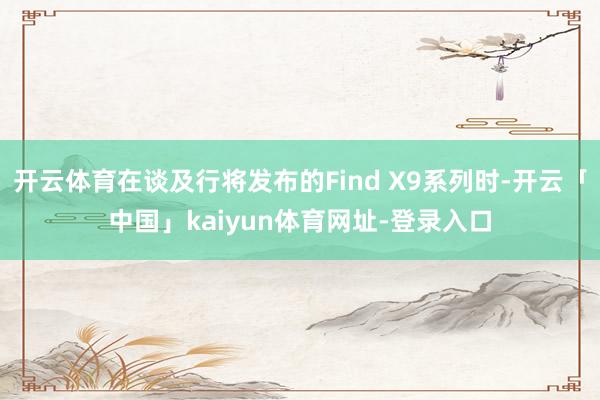 开云体育在谈及行将发布的Find X9系列时-开云「中国」kaiyun体育网址-登录入口