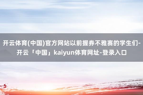 开云体育(中国)官方网站以前握券不雅赛的学生们-开云「中国」kaiyun体育网址-登录入口