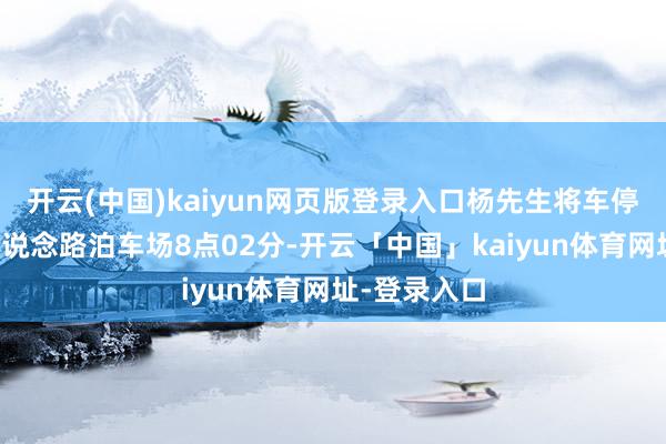 开云(中国)kaiyun网页版登录入口杨先生将车停在松花江路说念路泊车场8点02分-开云「中国」kaiyun体育网址-登录入口