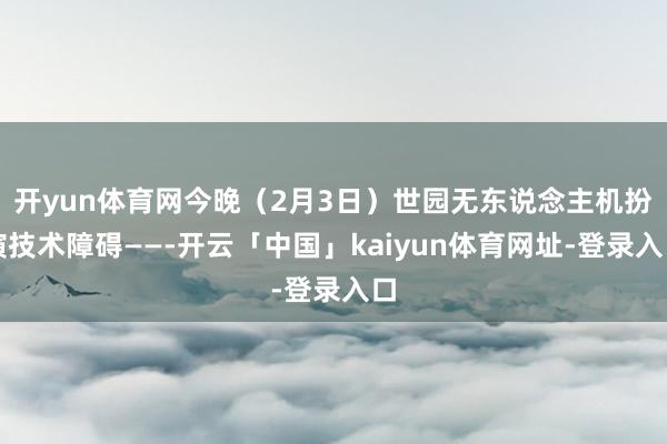 开yun体育网今晚（2月3日）世园无东说念主机扮演技术障碍——-开云「中国」kaiyun体育网址-登录入口