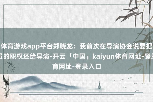 体育游戏app平台郑晓龙：我前次在导演协会说要把选演员的职权还给导演-开云「中国」kaiyun体育网址-登录入口