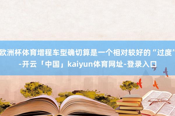 欧洲杯体育增程车型确切算是一个相对较好的“过度”-开云「中国」kaiyun体育网址-登录入口