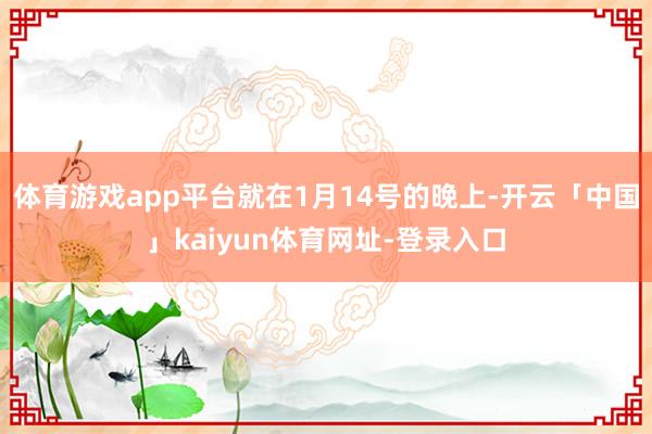 体育游戏app平台就在1月14号的晚上-开云「中国」kaiyun体育网址-登录入口