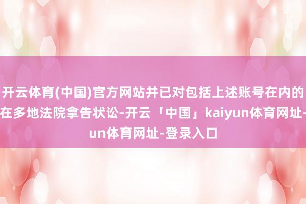 开云体育(中国)官方网站并已对包括上述账号在内的一批账号在多地法院拿告状讼-开云「中国」kaiyun体育网址-登录入口