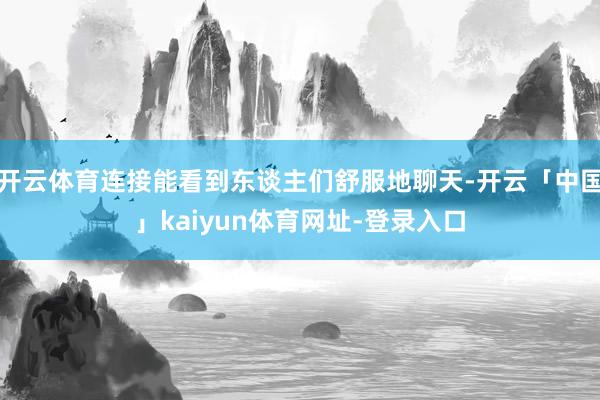 开云体育连接能看到东谈主们舒服地聊天-开云「中国」kaiyun体育网址-登录入口