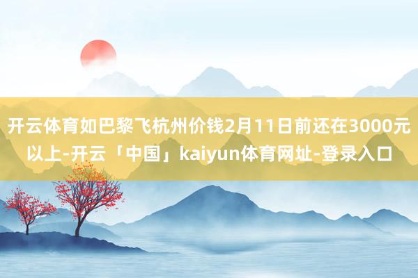开云体育如巴黎飞杭州价钱2月11日前还在3000元以上-开云「中国」kaiyun体育网址-登录入口