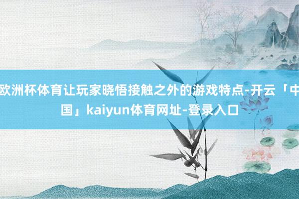 欧洲杯体育让玩家晓悟接触之外的游戏特点-开云「中国」kaiyun体育网址-登录入口