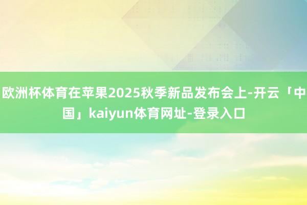 欧洲杯体育在苹果2025秋季新品发布会上-开云「中国」kaiyun体育网址-登录入口