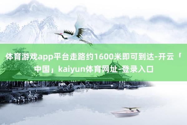 体育游戏app平台走路约1600米即可到达-开云「中国」kaiyun体育网址-登录入口