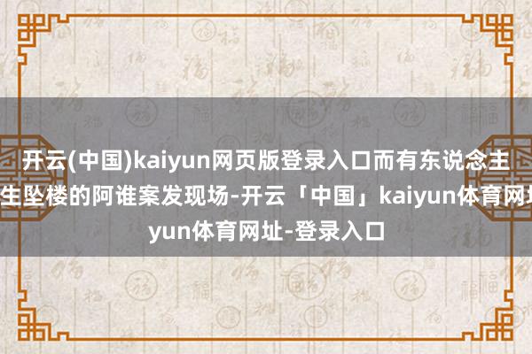 开云(中国)kaiyun网页版登录入口而有东说念主说这是于先生坠楼的阿谁案发现场-开云「中国」kaiyun体育网址-登录入口