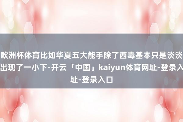 欧洲杯体育比如华夏五大能手除了西毒基本只是淡淡地出现了一小下-开云「中国」kaiyun体育网址-登录入口