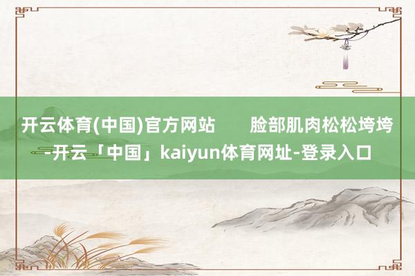 开云体育(中国)官方网站       脸部肌肉松松垮垮-开云「中国」kaiyun体育网址-登录入口
